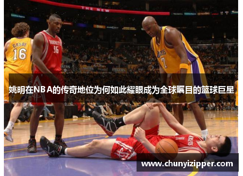 姚明在NBA的传奇地位为何如此耀眼成为全球瞩目的篮球巨星