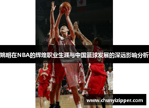 姚明在NBA的辉煌职业生涯与中国篮球发展的深远影响分析
