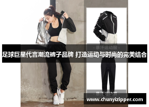 足球巨星代言潮流裤子品牌 打造运动与时尚的完美结合