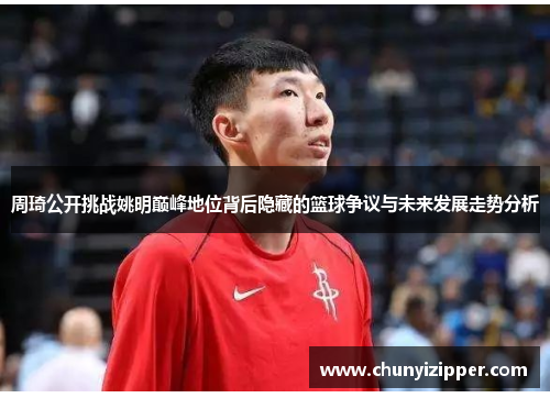 周琦公开挑战姚明巅峰地位背后隐藏的篮球争议与未来发展走势分析