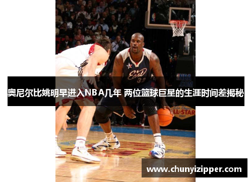 奥尼尔比姚明早进入NBA几年 两位篮球巨星的生涯时间差揭秘