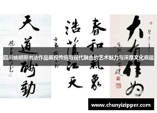 四川姚明照书法作品展现传统与现代融合的艺术魅力与深厚文化底蕴