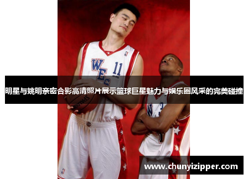 明星与姚明亲密合影高清照片展示篮球巨星魅力与娱乐圈风采的完美碰撞