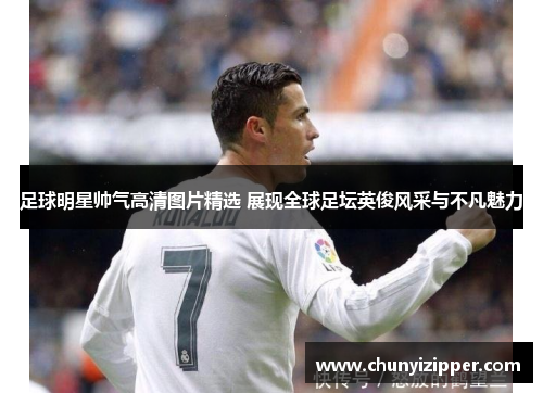 足球明星帅气高清图片精选 展现全球足坛英俊风采与不凡魅力