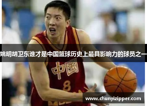 姚明胡卫东谁才是中国篮球历史上最具影响力的球员之一