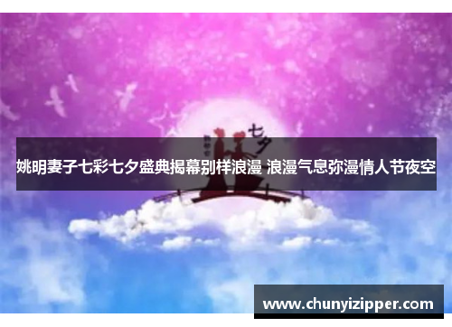 姚明妻子七彩七夕盛典揭幕别样浪漫 浪漫气息弥漫情人节夜空