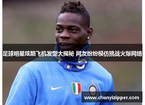 足球明星炫酷飞机发型大揭秘 网友纷纷模仿挑战火爆网络