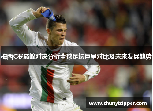 梅西C罗巅峰对决分析全球足坛巨星对比及未来发展趋势
