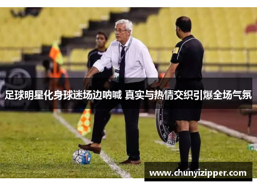 足球明星化身球迷场边呐喊 真实与热情交织引爆全场气氛