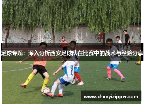 足球专题：深入分析西安足球队在比赛中的战术与经验分享
