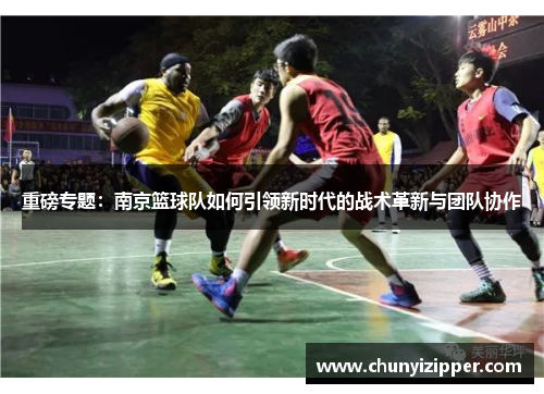 重磅专题：南京篮球队如何引领新时代的战术革新与团队协作