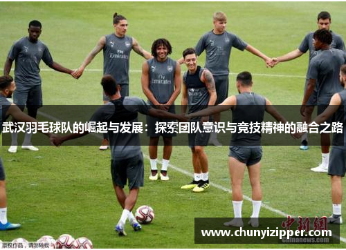 武汉羽毛球队的崛起与发展：探索团队意识与竞技精神的融合之路