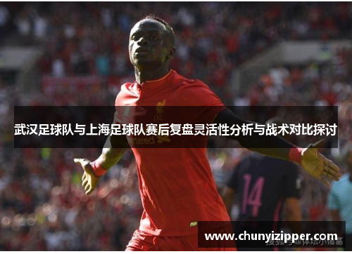 武汉足球队与上海足球队赛后复盘灵活性分析与战术对比探讨