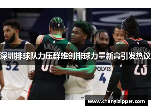 深圳排球队力压群雄创排球力量新高引发热议