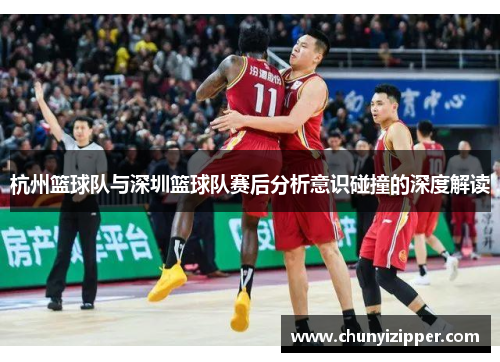 杭州篮球队与深圳篮球队赛后分析意识碰撞的深度解读