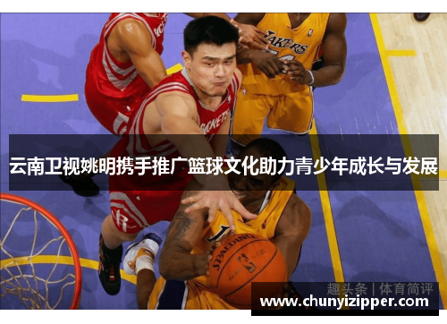 云南卫视姚明携手推广篮球文化助力青少年成长与发展