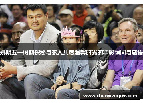 姚明五一假期探秘与家人共度温馨时光的精彩瞬间与感悟
