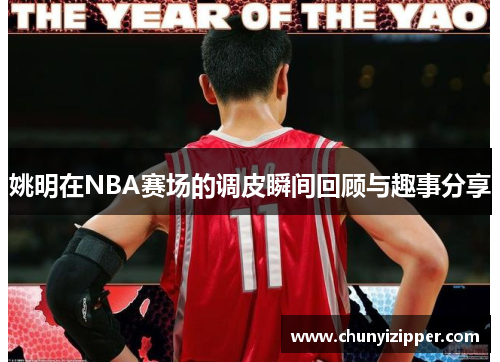姚明在NBA赛场的调皮瞬间回顾与趣事分享