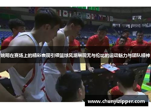 姚明在赛场上的精彩表现引领篮球风潮展现无与伦比的运动魅力与团队精神