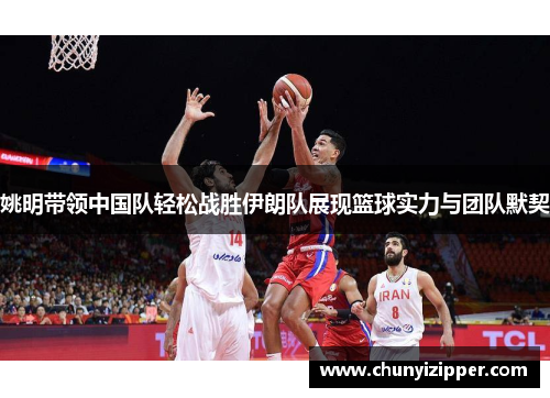 姚明带领中国队轻松战胜伊朗队展现篮球实力与团队默契