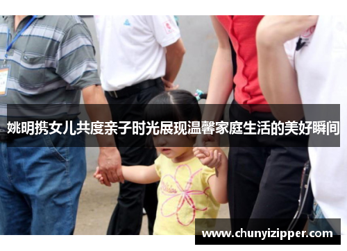 姚明携女儿共度亲子时光展现温馨家庭生活的美好瞬间