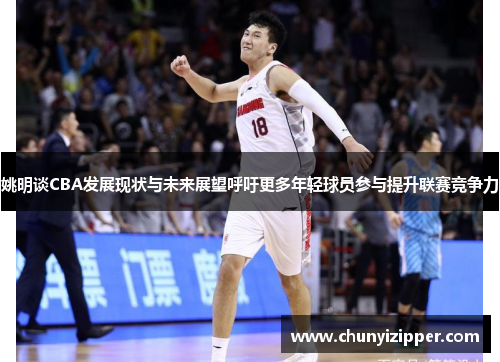 姚明谈CBA发展现状与未来展望呼吁更多年轻球员参与提升联赛竞争力