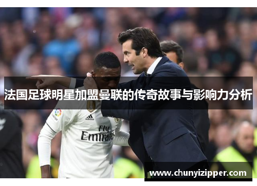 法国足球明星加盟曼联的传奇故事与影响力分析