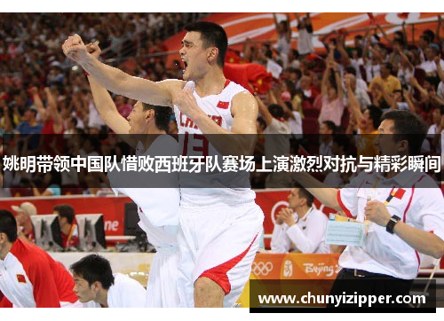 姚明带领中国队惜败西班牙队赛场上演激烈对抗与精彩瞬间