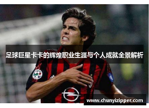 足球巨星卡卡的辉煌职业生涯与个人成就全景解析
