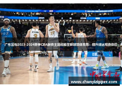 广东宣布2023-2024赛季CBA联赛主场将搬至新球馆体育局：提升球迷观赛体验
