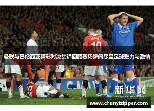 曼联与巴伦西亚精彩对决集锦回顾赛场瞬间尽显足球魅力与激情