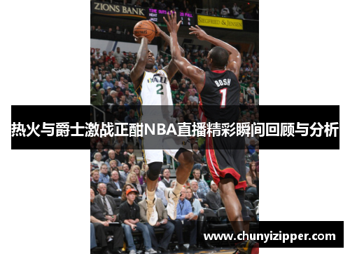 热火与爵士激战正酣NBA直播精彩瞬间回顾与分析