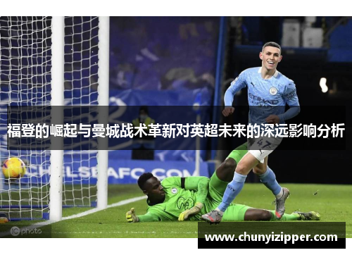 福登的崛起与曼城战术革新对英超未来的深远影响分析