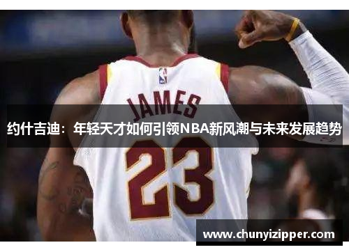 约什吉迪：年轻天才如何引领NBA新风潮与未来发展趋势
