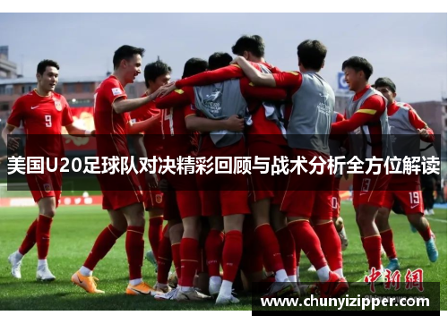 美国U20足球队对决精彩回顾与战术分析全方位解读