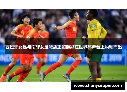 西班牙女足与南非女足激战正酣谁能在世界杯舞台上脱颖而出