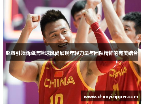 赵睿引领新潮流篮球风尚展现年轻力量与团队精神的完美结合